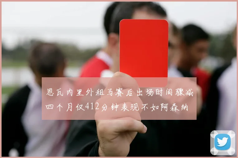 恩瓦内里外租马赛后出场时间骤减四个月仅412分钟表现不如阿森纳