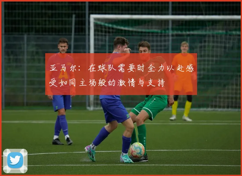 亚马尔：在球队需要时全力以赴感受如同主场般的激情与支持