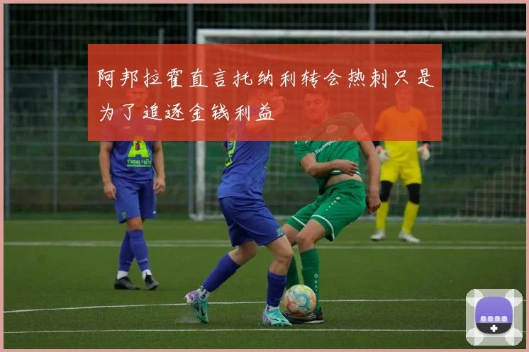 阿邦拉霍直言托纳利转会热刺只是为了追逐金钱利益