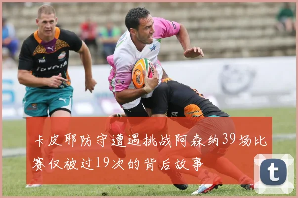 卡皮耶防守遭遇挑战阿森纳39场比赛仅被过19次的背后故事