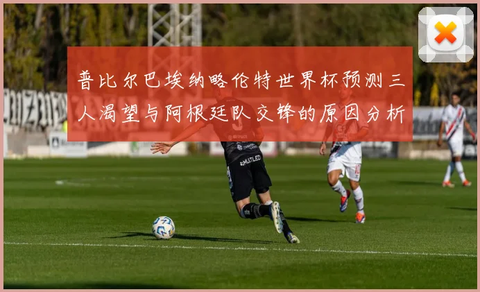 普比尔巴埃纳略伦特世界杯预测三人渴望与阿根廷队交锋的原因分析