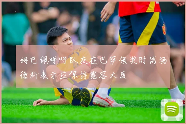 姆巴佩呼吁队友在巴萨领奖时离场德科表示应保持宽容大度
