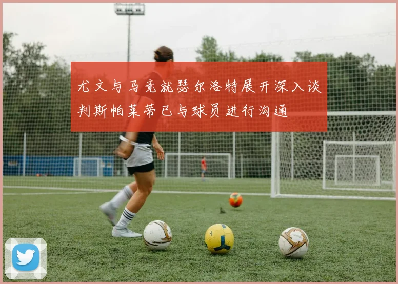 尤文与马竞就瑟尔洛特展开深入谈判斯帕莱蒂已与球员进行沟通