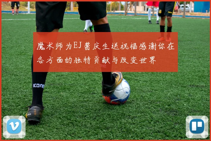 魔术师为EJ酱庆生送祝福感谢你在各方面的独特贡献与改变世界