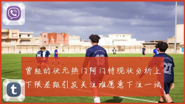 曾经的状元热门阿门特现状分析上下限差距引发关注谁愿意下注一试身手