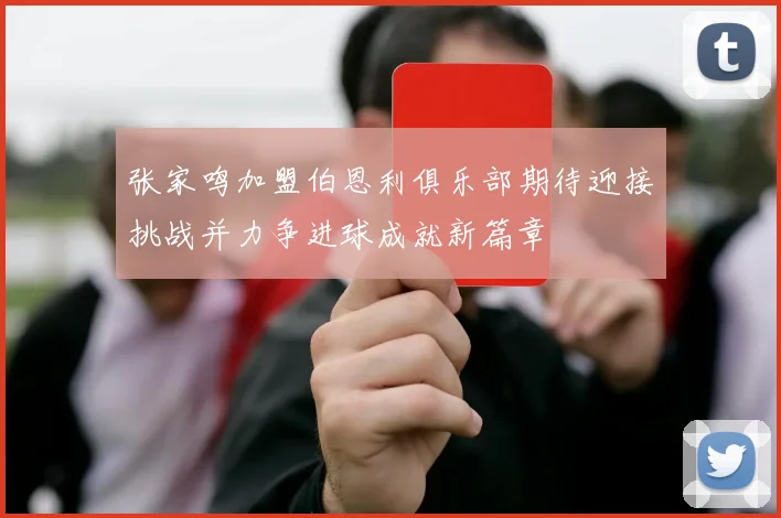 张家鸣加盟伯恩利俱乐部期待迎接挑战并力争进球成就新篇章
