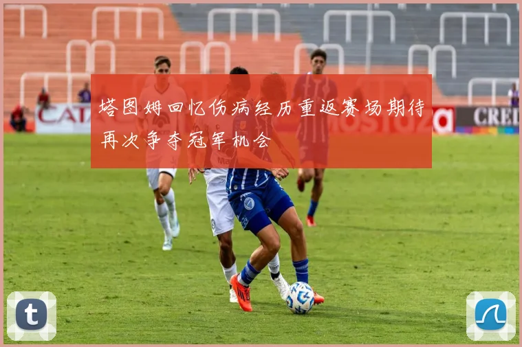 塔图姆回忆伤病经历重返赛场期待再次争夺冠军机会
