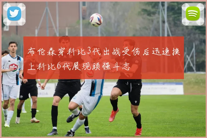 布伦森穿科比3代出战受伤后迅速换上科比6代展现顽强斗志