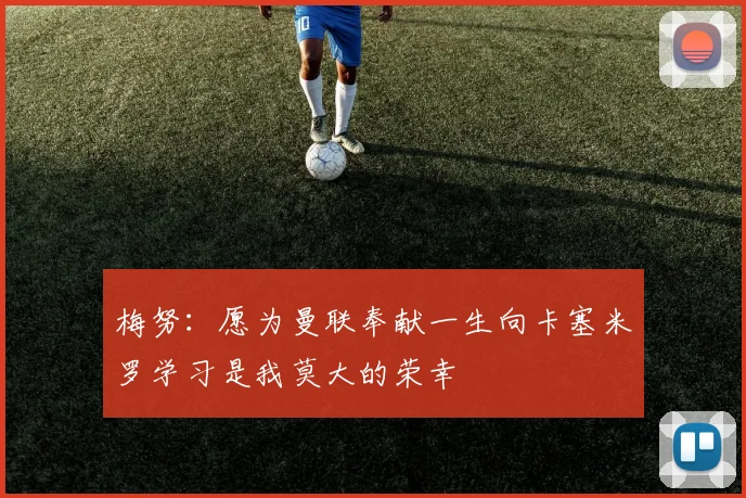 梅努：愿为曼联奉献一生向卡塞米罗学习是我莫大的荣幸