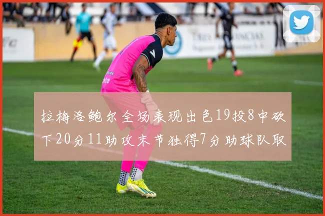 拉梅洛鲍尔全场表现出色19投8中砍下20分11助攻末节独得7分助球队取胜