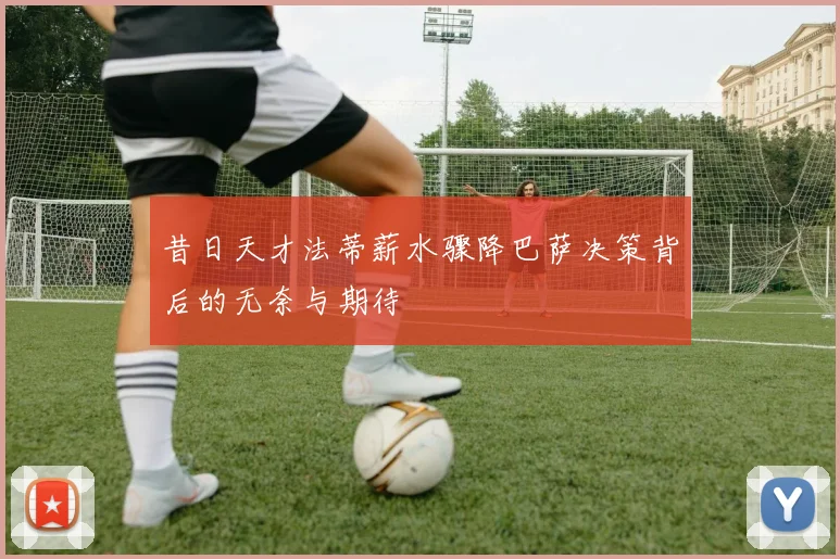昔日天才法蒂薪水骤降巴萨决策背后的无奈与期待