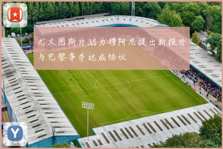 尤文图斯计划为穆阿尼提出新报价与巴黎争夺达成协议