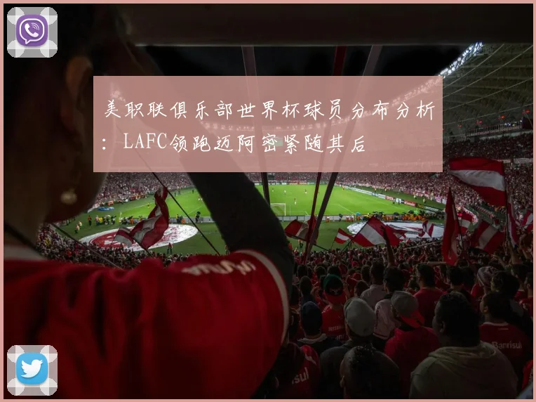 美职联俱乐部世界杯球员分布分析：LAFC领跑迈阿密紧随其后