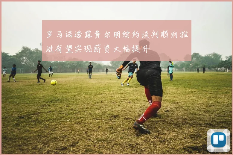 罗马诺透露费尔明续约谈判顺利推进有望实现薪资大幅提升