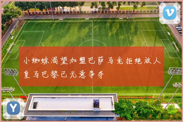 小蜘蛛渴望加盟巴萨马竞拒绝放人皇马巴黎已无意争夺