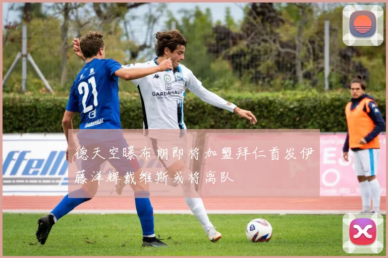 德天空曝布朗即将加盟拜仁首发伊藤洋辉戴维斯或将离队