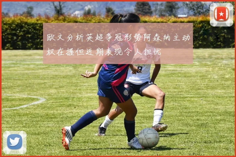 欧文分析英超争冠形势阿森纳主动权在握但近期表现令人担忧