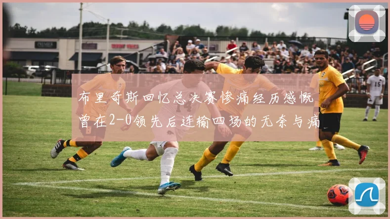 布里奇斯回忆总决赛惨痛经历感慨曾在2-0领先后连输四场的无奈与痛苦