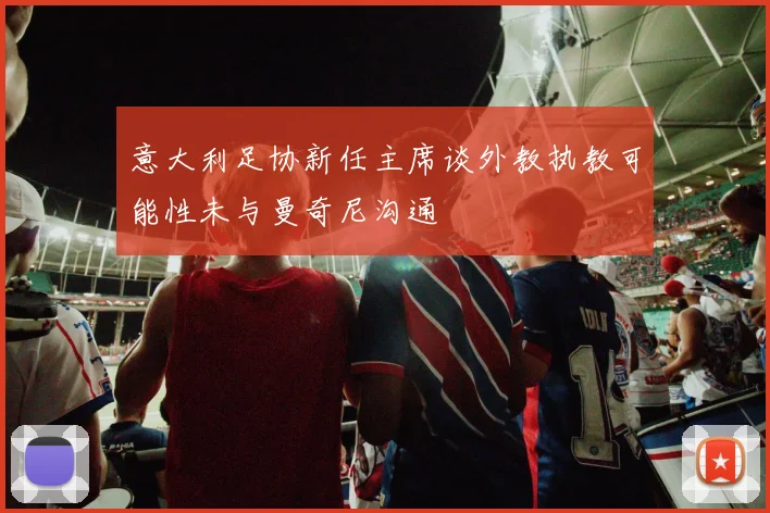 意大利足协新任主席谈外教执教可能性未与曼奇尼沟通