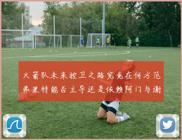 火箭队未来控卫之路究竟在何方范弗里特能否主导还是依赖阿门与谢泼德的表现