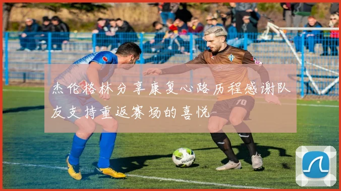 杰伦格林分享康复心路历程感谢队友支持重返赛场的喜悦
