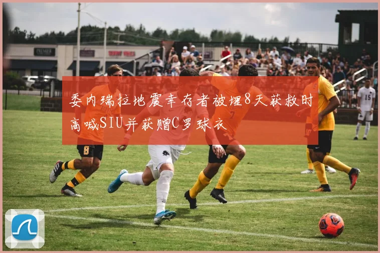 委内瑞拉地震幸存者被埋8天获救时高喊SIU并获赠C罗球衣