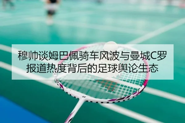 穆帅谈姆巴佩骑车风波与曼城C罗报道热度背后的足球舆论生态